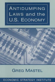 Title: Antidumping Laws and the U.S. Economy / Edition 1, Author: Greg Mastel