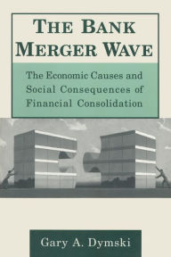 Title: The Bank Merger Wave: The Economic Causes and Social Consequences of Financial Consolidation: The Economic Causes and Social Consequences of Financial Consolidation / Edition 1, Author: Gary Dymski
