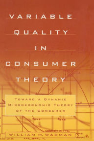 Title: Variable Quality in Consumer Theory: Towards a Dynamic Microeconomic Theory of the Consumer / Edition 1, Author: W.M. Wadman