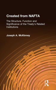 Title: Created from NAFTA: The Structure, Function and Significance of the Treaty's Related Institutions: The Structure, Function and Significance of the Treaty's Related Institutions, Author: Joseph A. McKinney