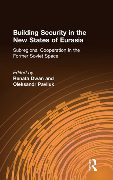 Building Security in the New States of Eurasia: Subregional Cooperation in the Former Soviet Space: Subregional Cooperation in the Former Soviet Space