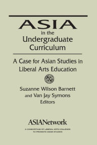Title: Asia in the Undergraduate Curriculum: A Case for Asian Studies in Liberal Arts Education: A Case for Asian Studies in Liberal Arts Education, Author: Van Jay Symons