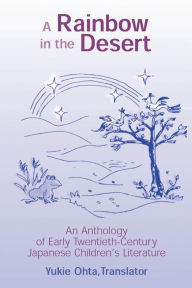 Title: A Rainbow in the Desert: An Anthology of Early Twentieth Century Japanese Children's Literature: An Anthology of Early Twentieth Century Japanese Children's Literature / Edition 1, Author: Yukie Ohta