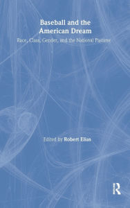 Title: Baseball and the American Dream: Race, Class, Gender, and the National Pastime, Author: Robert Elias