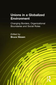 Title: Unions in a Globalized Environment: Changing Borders, Organizational Boundaries and Social Roles / Edition 1, Author: Bruce Nissen