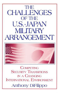 Title: The Challenges of the US-Japan Military Arrangement: Competing Security Transitions in a Changing International Environment: Competing Security Transitions in a Changing International Environment / Edition 1, Author: Anthony DiFilippo