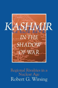 Title: Kashmir in the Shadow of War: Regional Rivalries in a Nuclear Age / Edition 1, Author: Robert G. Wirsing