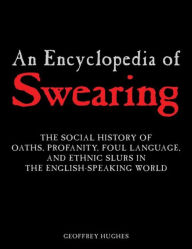 Title: An Encyclopedia of Swearing: The Social History of Oaths, Profanity, Foul Language, and Ethnic Slurs in the English-speaking World, Author: Geoffrey Hughes