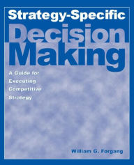 Title: Strategy-specific Decision Making: A Guide for Executing Competitive Strategy: A Guide for Executing Competitive Strategy / Edition 1, Author: William G. Forgang
