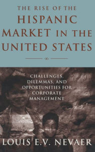 Title: The Rise of the Hispanic Market in the United States: Challenges, Dilemmas, and Opportunities for Corporate Management / Edition 1, Author: Louis E. V. Nevaer