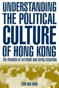 Title: Understanding the Political Culture of Hong Kong: The Paradox of Activism and Depoliticization: The Paradox of Activism and Depoliticization, Author: Lam Wai-man