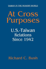 Title: At Cross Purposes: U.S.-Taiwan Relations Since 1942 / Edition 1, Author: Richard C. Bush