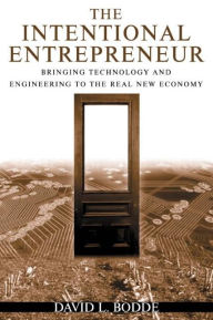 Title: The Intentional Entrepreneur: Bringing Technology and Engineering to the Real New Economy / Edition 1, Author: David L. Bodde
