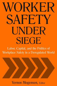 Title: Worker Safety Under Siege: Labor, Capital, and the Politics of Workplace Safety in a Deregulated World, Author: Vernon Mogensen