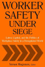 Worker Safety Under Siege: Labor, Capital, and the Politics of Workplace Safety in a Deregulated World