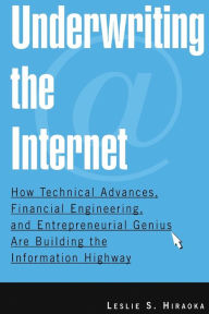 Title: Underwriting the Internet: How Technical Advances, Financial Engineering, and Entrepreneurial Genius are Building the Information Highway / Edition 1, Author: Leslie S. Hiraoka