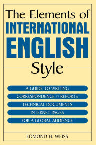 Title: The Elements of International English Style: A Guide to Writing Correspondence, Reports, Technical Documents, and Internet Pages for a Global Audience / Edition 1, Author: Edmond H. Weiss