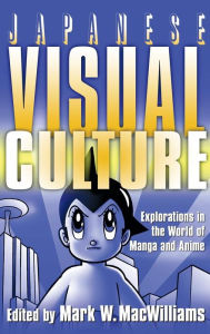 Title: Japanese Visual Culture: Explorations in the World of Manga and Anime, Author: Mark W. MacWilliams