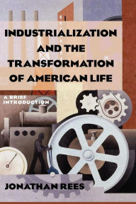 Title: Industrialization and the Transformation of American Life: A Brief Introduction: A Brief Introduction / Edition 1, Author: Jonathan Rees