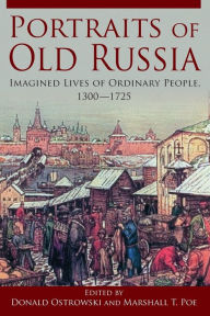 Title: Portraits of Old Russia: Imagined Lives of Ordinary People, 1300-1745 / Edition 1, Author: Donald Ostrowski