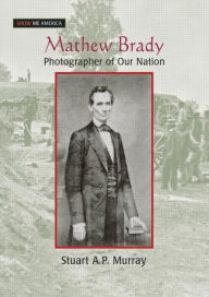 Title: Mathew Brady: Photographer of Our Nation, Author: Stuart A P Murray