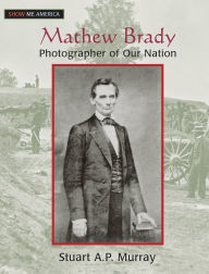 Title: Mathew Brady: Photographer of Our Nation, Author: Stuart A P Murray