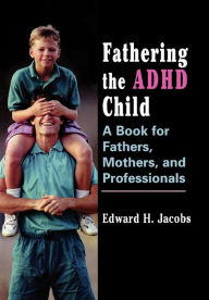 Title: Fathering the ADHD Child: A Book for Fathers, Mothers, and Professionals / Edition 1, Author: Edward H. Jacobs