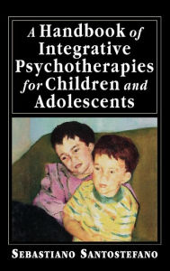 Title: A Handbook of Integrative Psychotherapies for Children and Adolescents, Author: Sebastiano Santostefano author