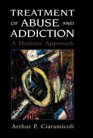 Title: Treatment of Abuse and Addiction: A Holistic Approach / Edition 1, Author: Arthur P. Ciaramicoli