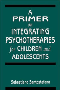 Title: A Primer on Integrating Psychotherapies for Children and Adolescents / Edition 1, Author: Sebastiano Santostefano author