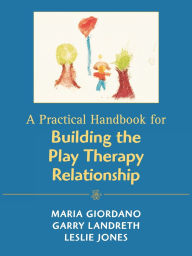 Title: A Practical Handbook for Building the Play Therapy Relationship, Author: Maria A. Giordano