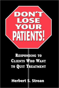 Title: Don't Lose Your Patients: Responding to Clients Who Want to Quit Treatment / Edition 1, Author: Herbert S. Strean