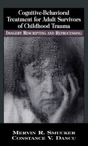 Title: Cognitive-Behavioral Treatment for Adult Survivors of Childhood Trauma: Imagery, Rescripting and Reprocessing / Edition 1, Author: Mervin R. Smucker