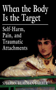 Title: When the Body Is the Target: Self-Harm, Pain, and Traumatic Attachments / Edition 1, Author: Sharon Klayman Farber