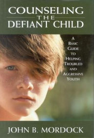 Title: Counseling the Defiant Child: A Basic Guide to Helping Troubled and Aggressive Youth, Author: John B. Mordock