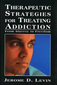 Title: Therapeutic Strategies for Treating Addiction: From Slavery to Freedom / Edition 1, Author: Jerome D. Levin