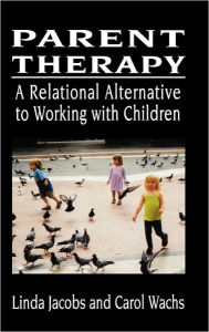 Title: Parent Therapy: The Relational Alternative to Working with Children / Edition 1, Author: Linda Jacobs