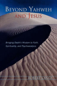 Title: Beyond Yahweh and Jesus: Bringing Death's Wisdom to Faith, Spirituality, and Psychoanalysis, Author: Robert Langs