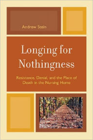 Title: Longing for Nothingness: Resistance, Denial, and the Place of Death in the Nursing Home, Author: Andrew Stein