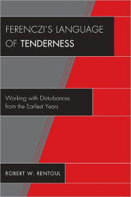 Title: Ferenczi's Language of Tenderness: Working with Disturbances from the Earliest Years, Author: Robert W. Rentoul