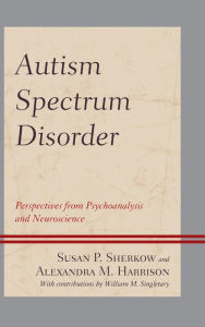 Title: Autism Spectrum Disorder: Perspectives from Psychoanalysis and Neuroscience, Author: Susan P. Sherkow