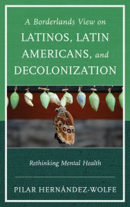 Title: A Borderlands View on Latinos, Latin Americans, and Decolonization: Rethinking Mental Health, Author: Pilar Hernández-Wolfe