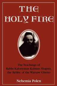 Title: The Holy Fire: The Teachings of Rabbi Kalonymus Kalman Shapira, the Rebbe of the Warsaw Ghetto, Author: Nehemia Polen