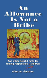 Title: An Allowance Is Not a Bribe: And Other Helpful Hints for Raising Responsible Jewish Children, Author: Allan M. Gonsher