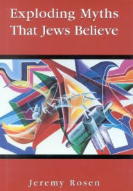 Title: Exploding Myths That Jews Believe, Author: Jeremy Rosen Chairman of the Faculty o