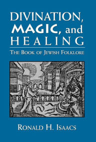 Title: Divination, Magic, and Healing: The Book of Jewish Folklore, Author: Ronald H. Isaacs