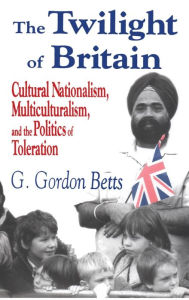Title: The Twilight of Britain: Cultural Nationalism, Multi-Culturalism and the Politics of Toleration / Edition 1, Author: G. Gordon Betts
