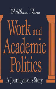 Title: Work and Academic Politics: A Journeyman's Story / Edition 1, Author: William Form