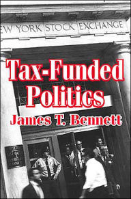 Title: Tax-funded Politics / Edition 1, Author: James T. Bennett