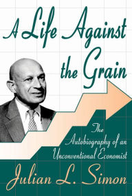 Title: A Life against the Grain: The Autobiography of an Unconventional Economist / Edition 1, Author: Julian L. Simon